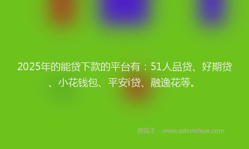 2025年的能贷下款的平台有：51人品贷、好期贷、小花钱包、平安i贷、融逸花等。