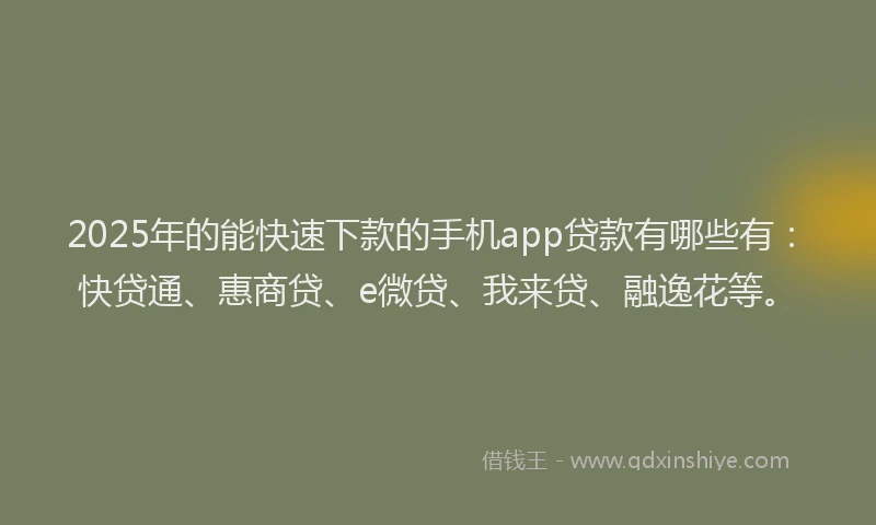 2025年的能快速下款的手机app贷款有哪些有：快贷通、惠商贷、e微贷、我来贷、融逸花等。