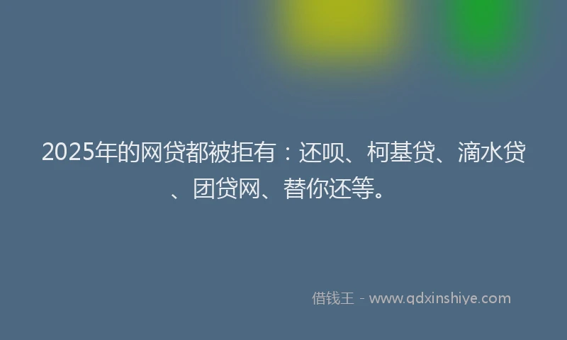 2025年的网贷都被拒有：还呗、柯基贷、滴水贷、团贷网、替你还等。