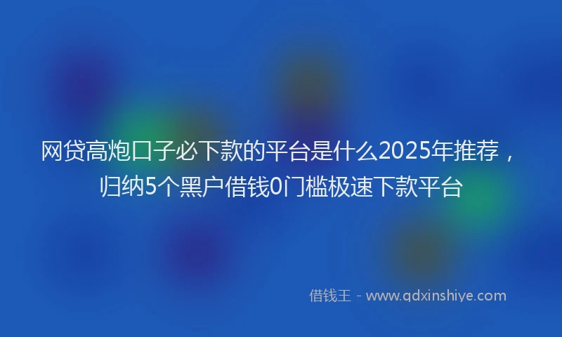 网贷高炮口子必下款的平台是什么2025年推荐，归纳5个黑户借钱0门槛极速下款平台