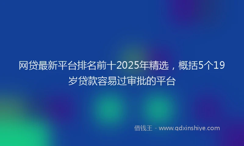 网贷最新平台排名前十2025年精选，概括5个19岁贷款容易过审批的平台