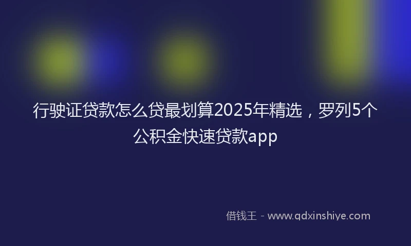 行驶证贷款怎么贷最划算2025年精选，罗列5个公积金快速贷款app