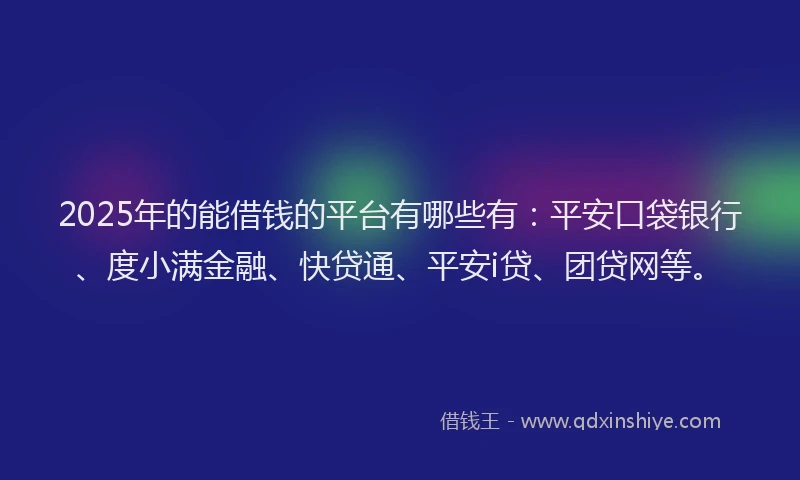 2025年的能借钱的平台有哪些有：平安口袋银行、度小满金融、快贷通、平安i贷、团贷网等。