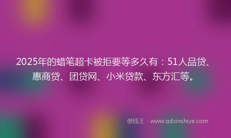 2025年的蜡笔超卡被拒要等多久有：51人品贷、惠商贷、团贷网、小米贷款、东方汇等。