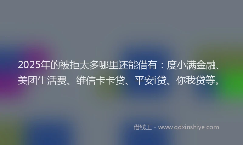 2025年的被拒太多哪里还能借有：度小满金融、美团生活费、维信卡卡贷、平安i贷、你我贷等。