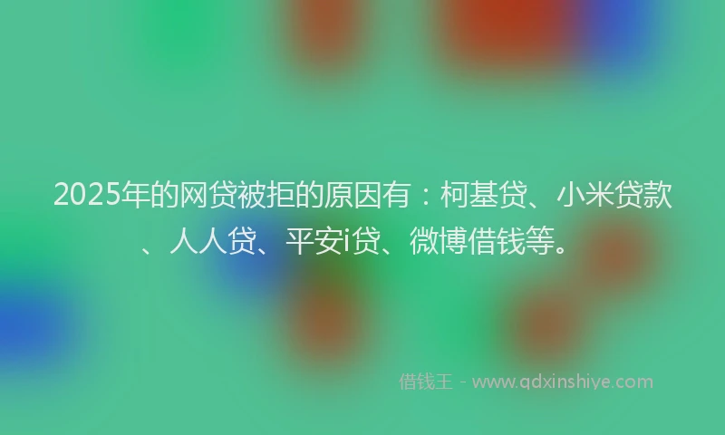 2025年的网贷被拒的原因有：柯基贷、小米贷款、人人贷、平安i贷、微博借钱等。