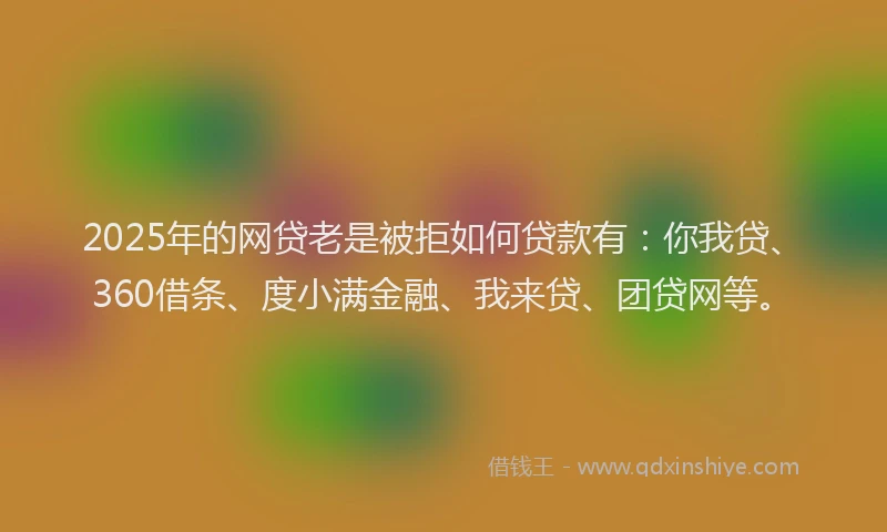 2025年的网贷老是被拒如何贷款有：你我贷、360借条、度小满金融、我来贷、团贷网等。