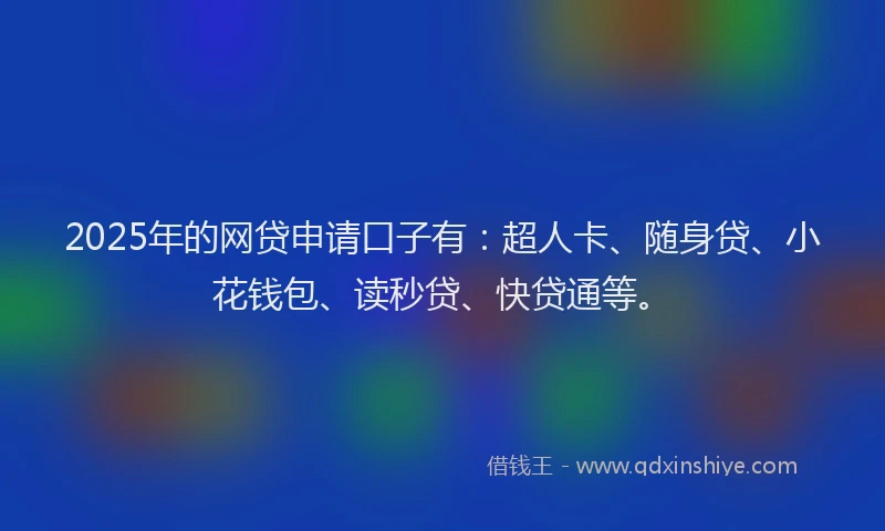 2025年的网贷申请口子有：超人卡、随身贷、小花钱包、读秒贷、快贷通等。