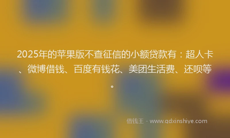 2025年的苹果版不查征信的小额贷款有：超人卡、微博借钱、百度有钱花、美团生活费、还呗等。