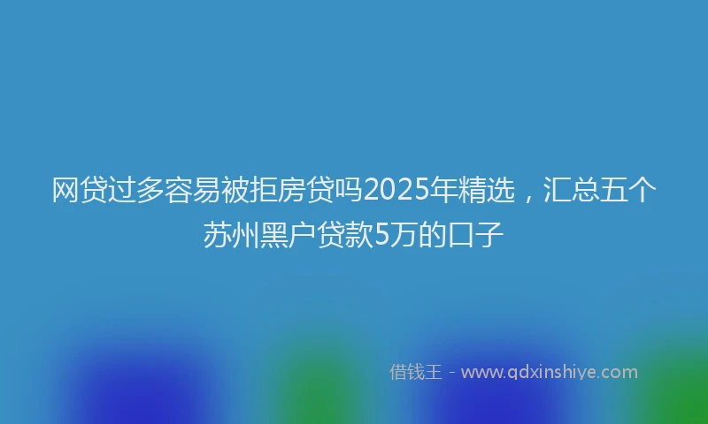 网贷过多容易被拒房贷吗2025年精选，汇总五个苏州黑户贷款5万的口子