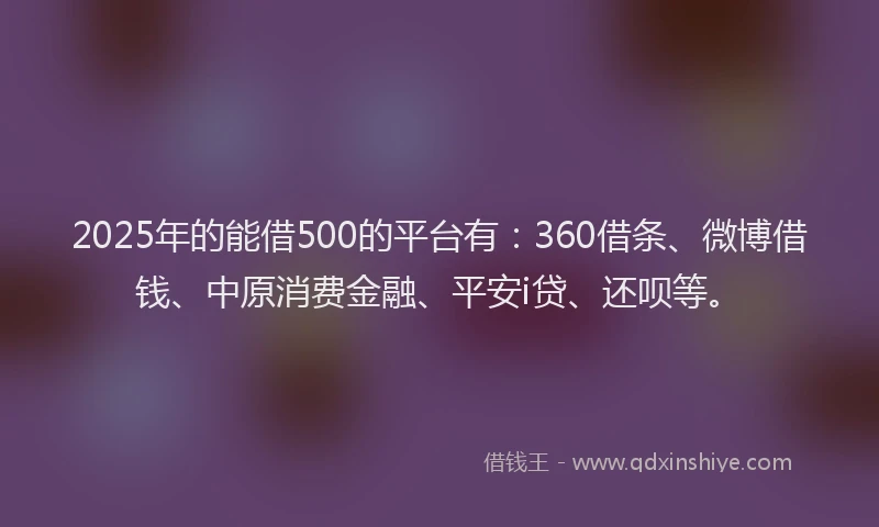 2025年的能借500的平台有：360借条、微博借钱、中原消费金融、平安i贷、还呗等。