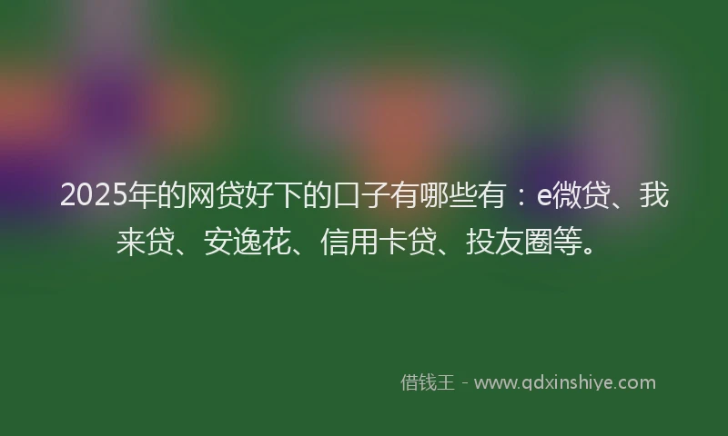 2025年的网贷好下的口子有哪些有：e微贷、我来贷、安逸花、信用卡贷、投友圈等。