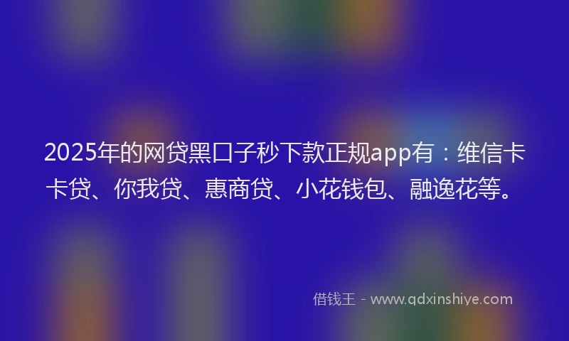 2025年的网贷黑口子秒下款正规app有：维信卡卡贷、你我贷、惠商贷、小花钱包、融逸花等。