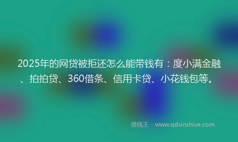 2025年的网贷被拒还怎么能带钱有：度小满金融、拍拍贷、360借条、信用卡贷、小花钱包等。