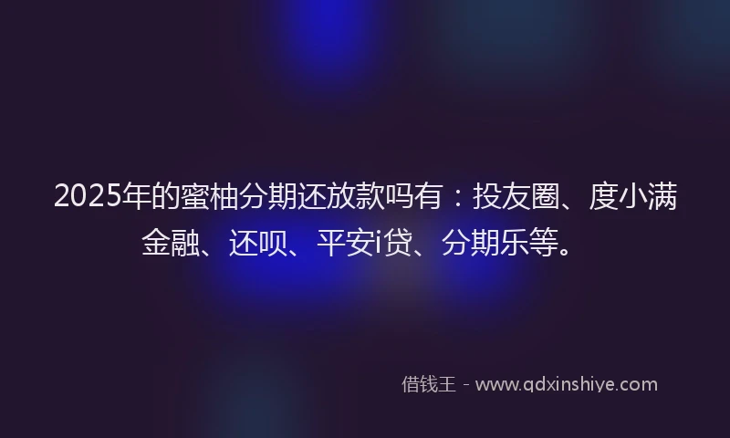 2025年的蜜柚分期还放款吗有：投友圈、度小满金融、还呗、平安i贷、分期乐等。