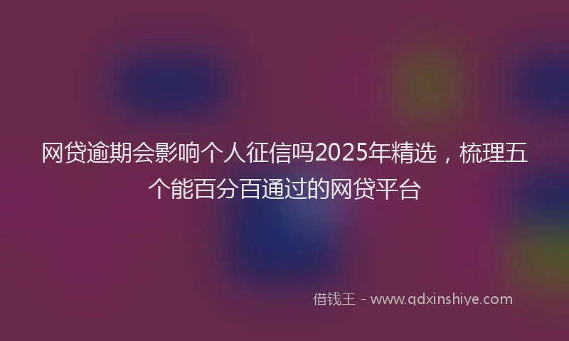 网贷逾期会影响个人征信吗2025年精选，梳理五个能百分百通过的网贷平台