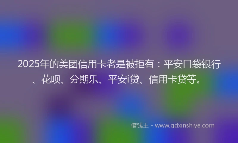 2025年的美团信用卡老是被拒有：平安口袋银行、花呗、分期乐、平安i贷、信用卡贷等。