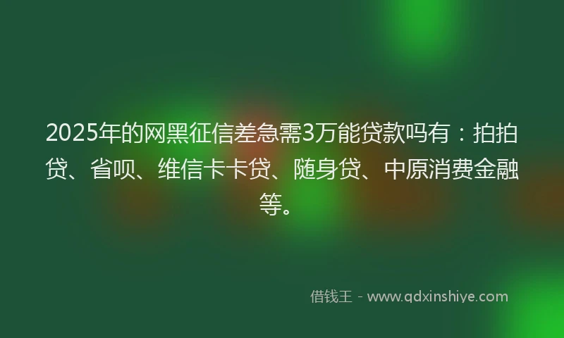 2025年的网黑征信差急需3万能贷款吗有：拍拍贷、省呗、维信卡卡贷、随身贷、中原消费金融等。