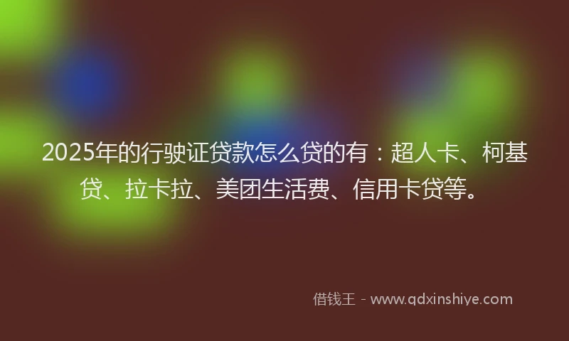 2025年的行驶证贷款怎么贷的有：超人卡、柯基贷、拉卡拉、美团生活费、信用卡贷等。