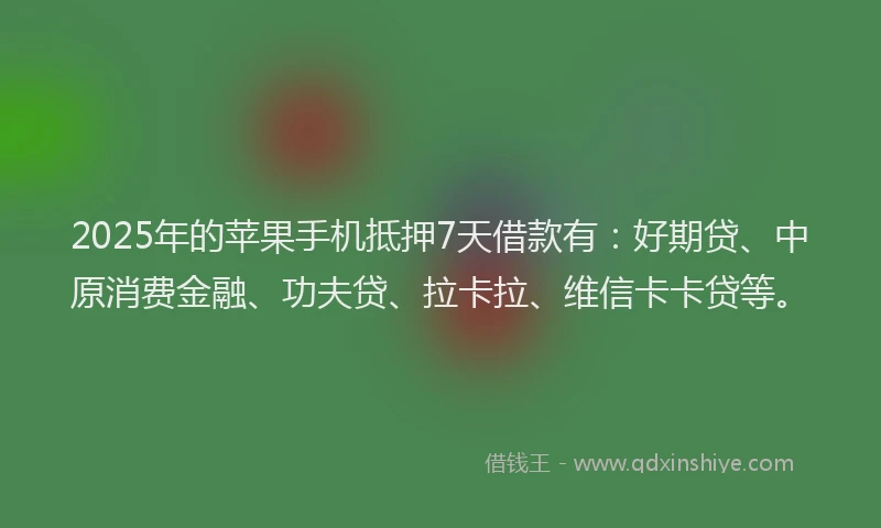 2025年的苹果手机抵押7天借款有：好期贷、中原消费金融、功夫贷、拉卡拉、维信卡卡贷等。
