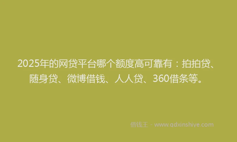 2025年的网贷平台哪个额度高可靠有：拍拍贷、随身贷、微博借钱、人人贷、360借条等。