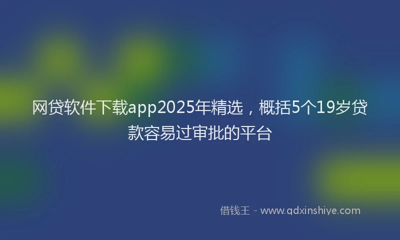 网贷软件下载app2025年精选，概括5个19岁贷款容易过审批的平台