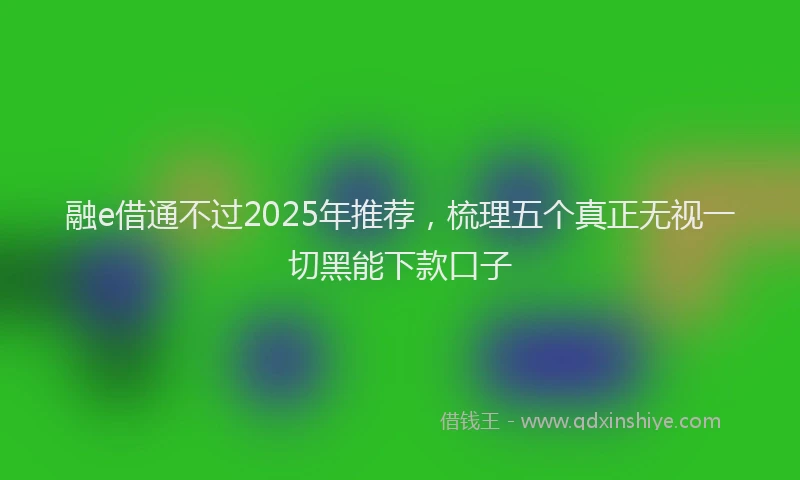 融e借通不过2025年推荐，梳理五个真正无视一切黑能下款口子