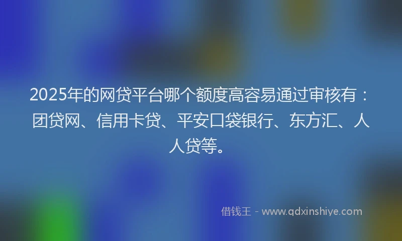 2025年的网贷平台哪个额度高容易通过审核有：团贷网、信用卡贷、平安口袋银行、东方汇、人人贷等。