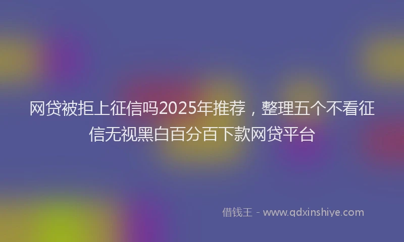 网贷被拒上征信吗2025年推荐，整理五个不看征信无视黑白百分百下款网贷平台