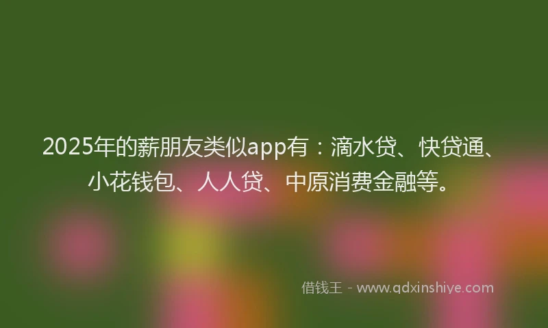 2025年的薪朋友类似app有：滴水贷、快贷通、小花钱包、人人贷、中原消费金融等。