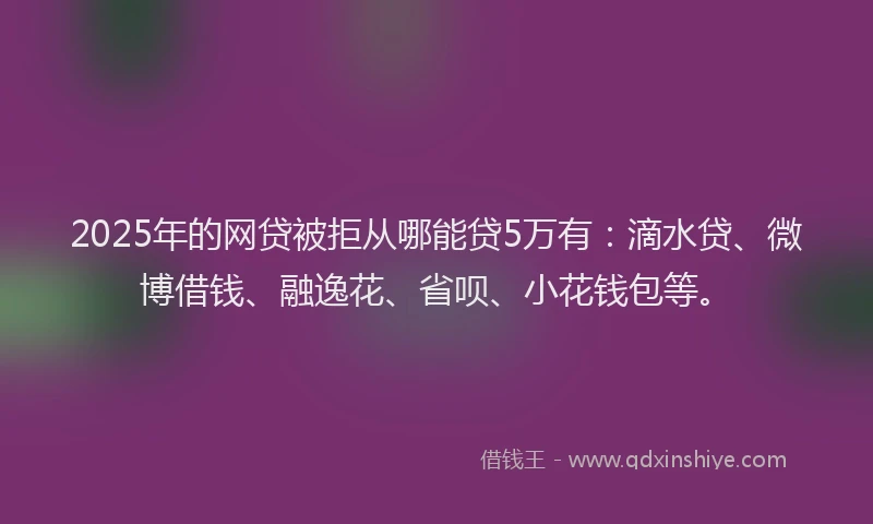 2025年的网贷被拒从哪能贷5万有：滴水贷、微博借钱、融逸花、省呗、小花钱包等。