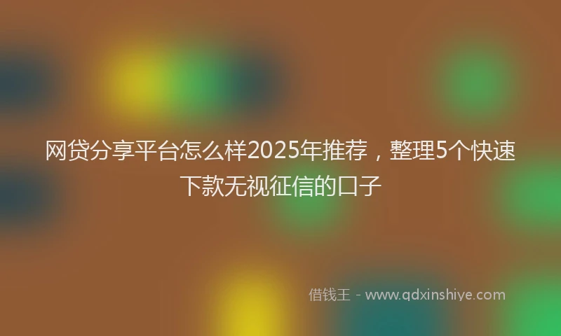 网贷分享平台怎么样2025年推荐，整理5个快速下款无视征信的口子