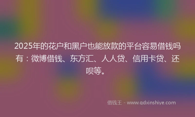 2025年的花户和黑户也能放款的平台容易借钱吗有：微博借钱、东方汇、人人贷、信用卡贷、还呗等。
