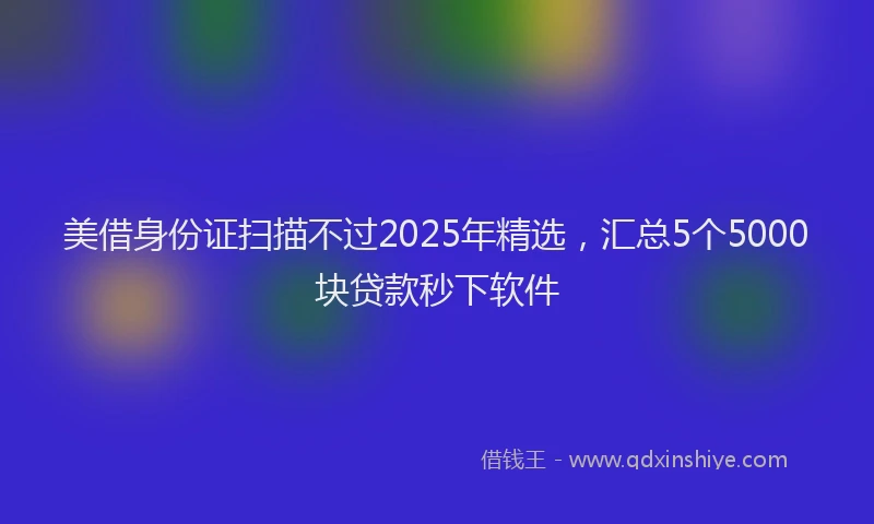 美借身份证扫描不过2025年精选，汇总5个5000块贷款秒下软件