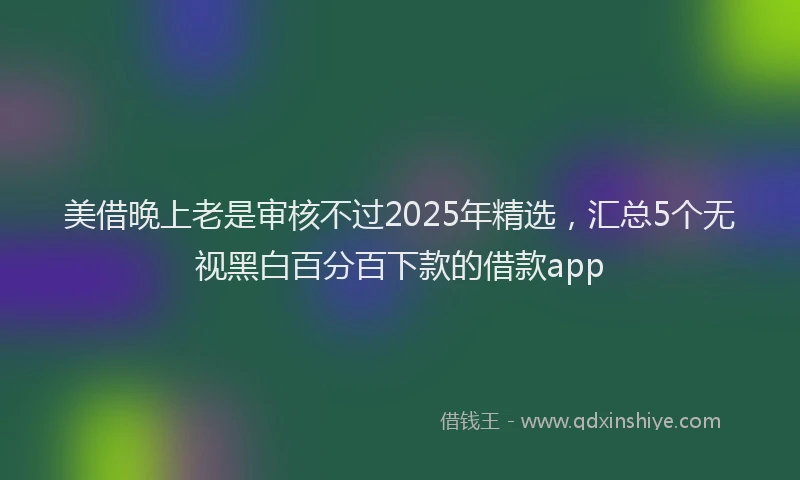 美借晚上老是审核不过2025年精选，汇总5个无视黑白百分百下款的借款app