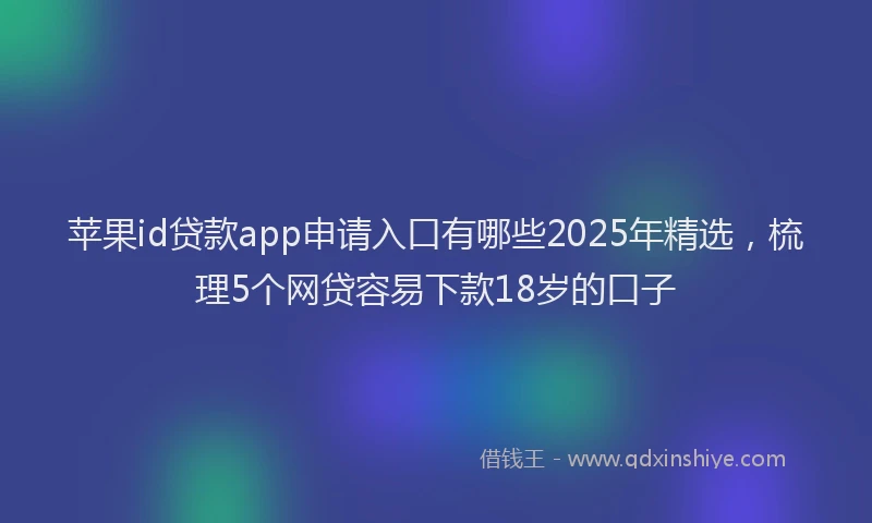 苹果id贷款app申请入口有哪些2025年精选，梳理5个网贷容易下款18岁的口子