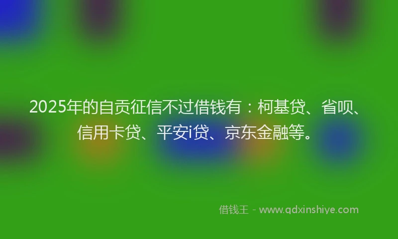 2025年的自贡征信不过借钱有：柯基贷、省呗、信用卡贷、平安i贷、京东金融等。