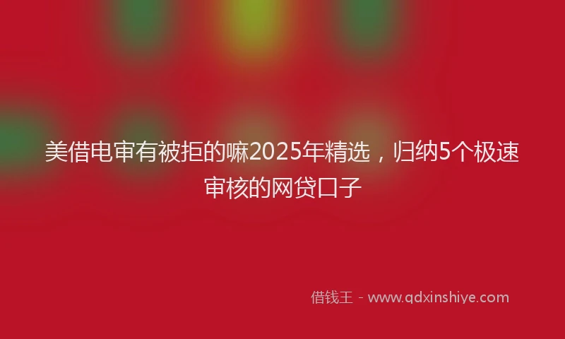 美借电审有被拒的嘛2025年精选，归纳5个极速审核的网贷口子