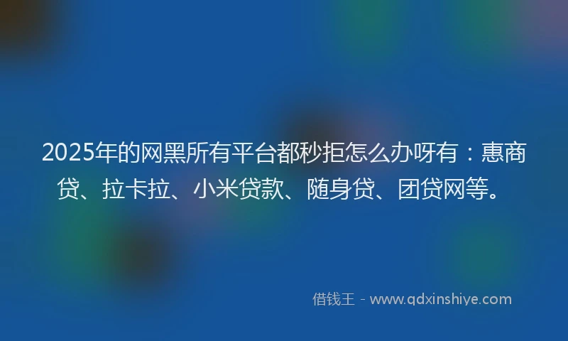 2025年的网黑所有平台都秒拒怎么办呀有：惠商贷、拉卡拉、小米贷款、随身贷、团贷网等。