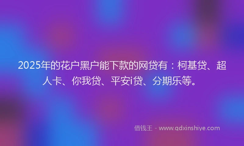 2025年的花户黑户能下款的网贷有：柯基贷、超人卡、你我贷、平安i贷、分期乐等。