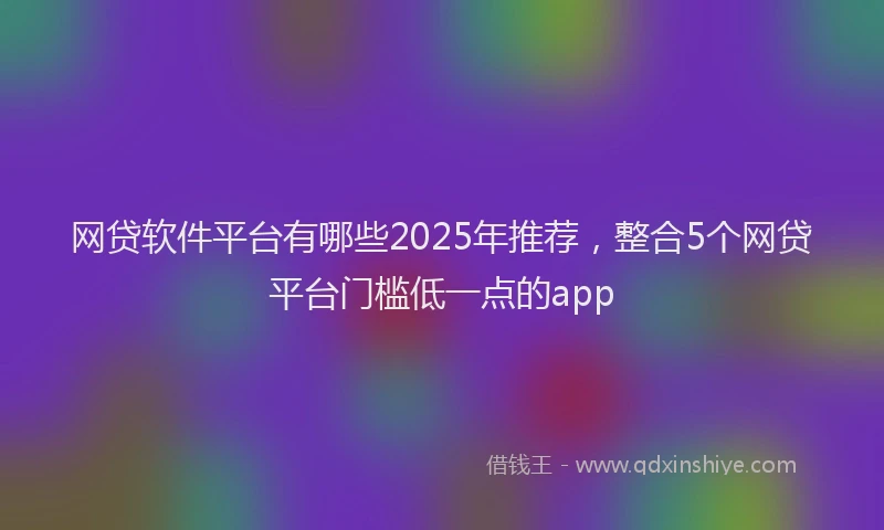 网贷软件平台有哪些2025年推荐，整合5个网贷平台门槛低一点的app