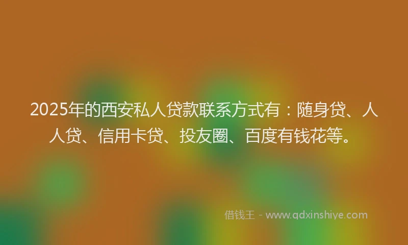 2025年的西安私人贷款联系方式有：随身贷、人人贷、信用卡贷、投友圈、百度有钱花等。