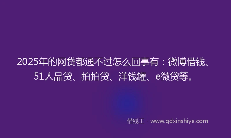 2025年的网贷都通不过怎么回事有：微博借钱、51人品贷、拍拍贷、洋钱罐、e微贷等。