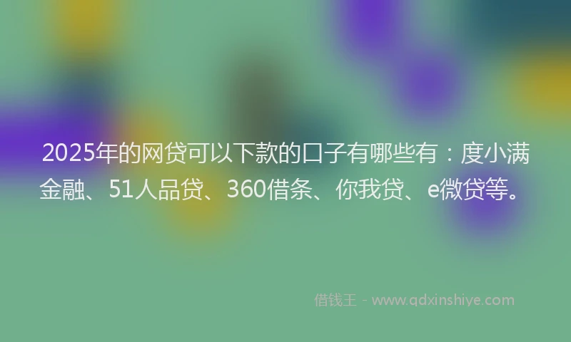 2025年的网贷可以下款的口子有哪些有：度小满金融、51人品贷、360借条、你我贷、e微贷等。