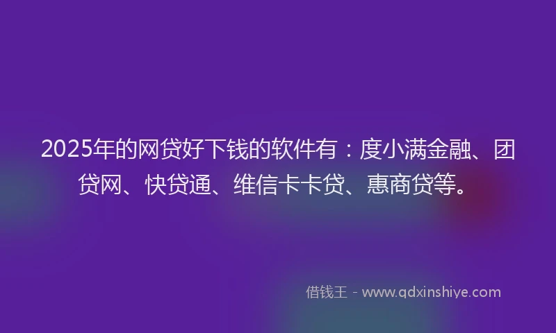 2025年的网贷好下钱的软件有：度小满金融、团贷网、快贷通、维信卡卡贷、惠商贷等。