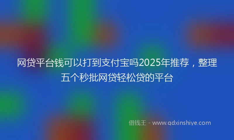 网贷平台钱可以打到支付宝吗2025年推荐，整理五个秒批网贷轻松贷的平台