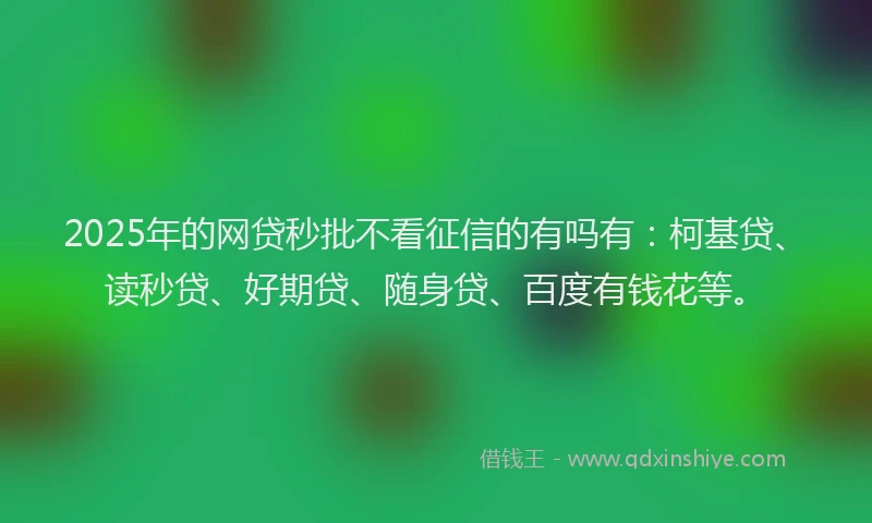 2025年的网贷秒批不看征信的有吗有：柯基贷、读秒贷、好期贷、随身贷、百度有钱花等。
