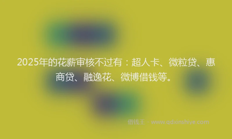 2025年的花薪审核不过有：超人卡、微粒贷、惠商贷、融逸花、微博借钱等。