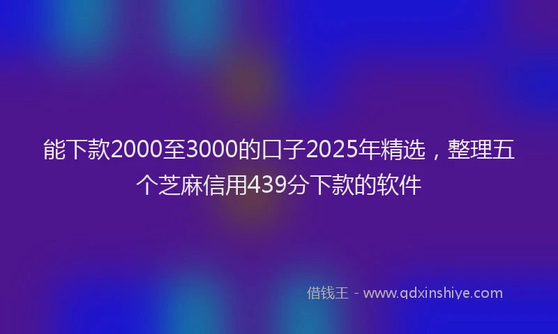 能下款2000至3000的口子2025年精选，整理五个芝麻信用439分下款的软件