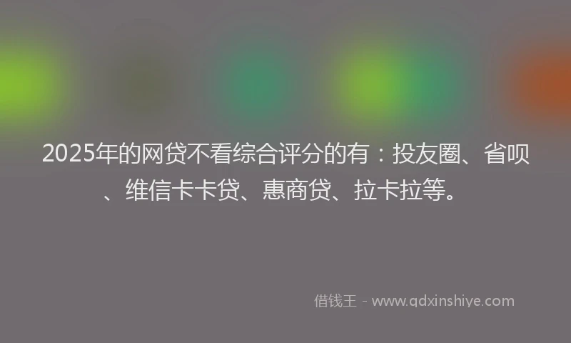 2025年的网贷不看综合评分的有：投友圈、省呗、维信卡卡贷、惠商贷、拉卡拉等。